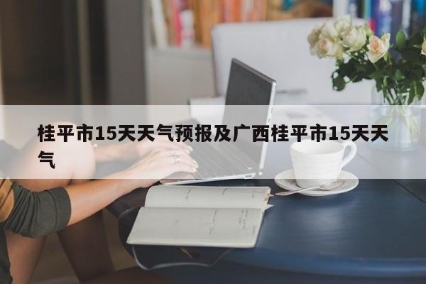 桂平市15天天气预报及广西桂平市15天天气