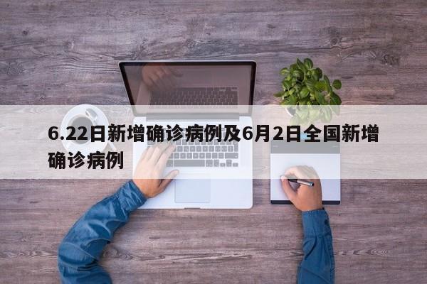 6.22日新增确诊病例及6月2日全国新增确诊病例
