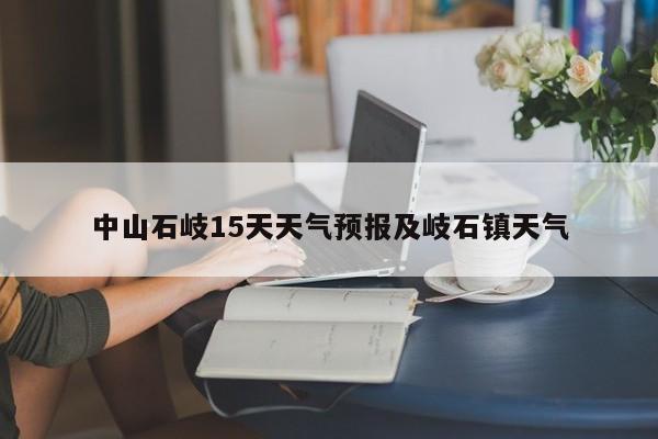 中山石岐15天天气预报及岐石镇天气