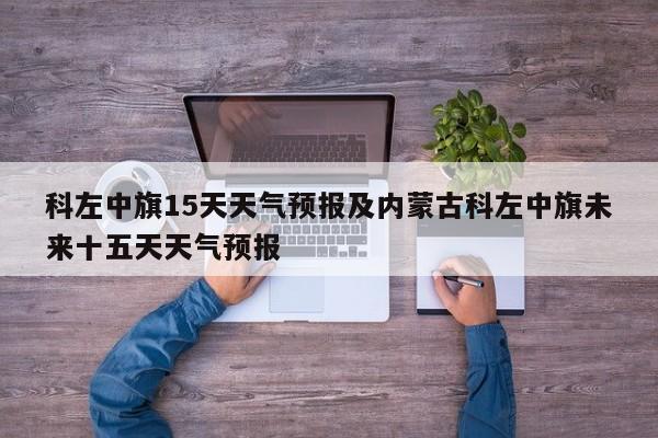 科左中旗15天天气预报及内蒙古科左中旗未来十五天天气预报
