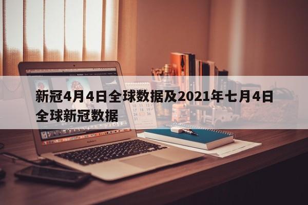 新冠4月4日全球数据及2021年七月4日全球新冠数据