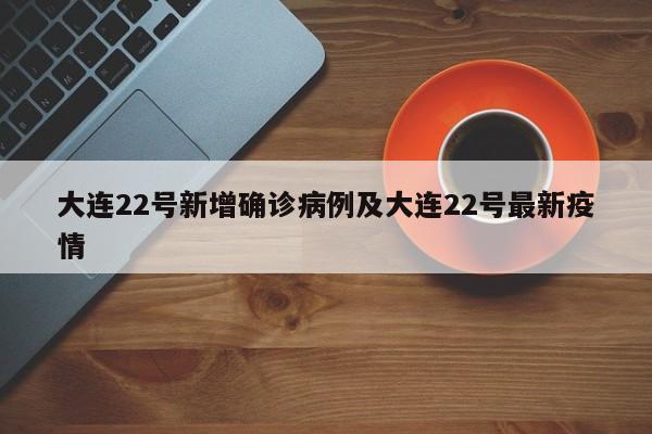 大连22号新增确诊病例及大连22号最新疫情