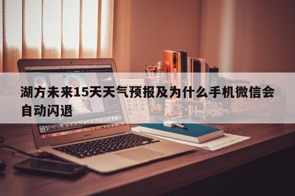 湖方未来15天天气预报及为什么手机微信会自动闪退