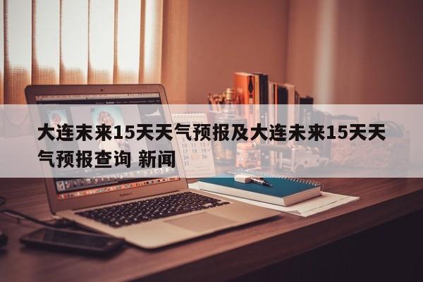 大连末来15天天气预报及大连未来15天天气预报查询 新闻