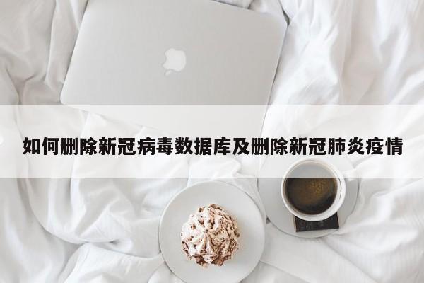 如何删除新冠病毒数据库及删除新冠肺炎疫情