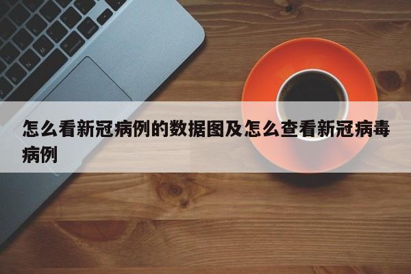 怎么看新冠病例的数据图及怎么查看新冠病毒病例