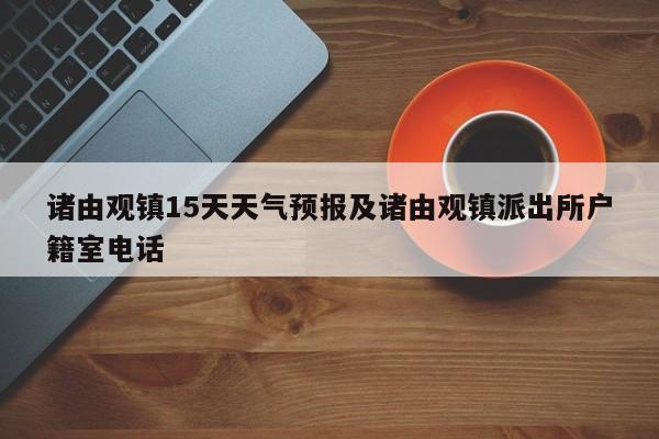 诸由观镇15天天气预报及诸由观镇派出所户籍室电话