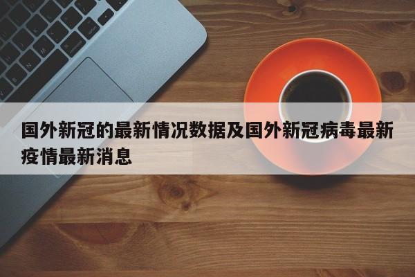 国外新冠的最新情况数据及国外新冠病毒最新疫情最新消息