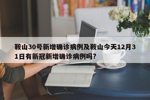 鞍山30号新增确诊病例及鞍山今天12月31日有新冠新增确诊病例吗?