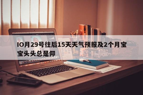 IO月29号往后15天天气预报及2个月宝宝头头总是仰