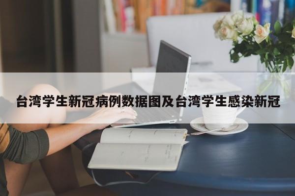 台湾学生新冠病例数据图及台湾学生感染新冠