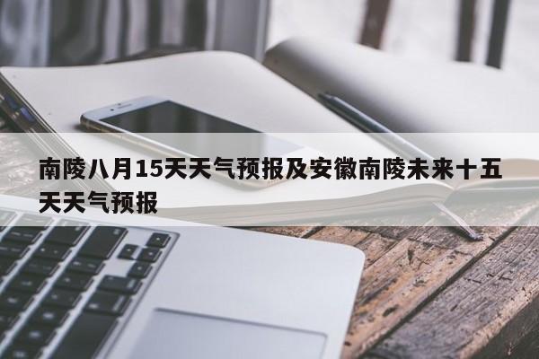 南陵八月15天天气预报及安徽南陵未来十五天天气预报