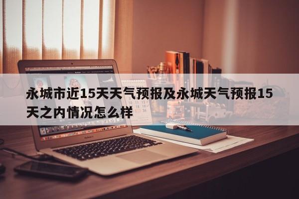 永城市近15天天气预报及永城天气预报15天之内情况怎么样