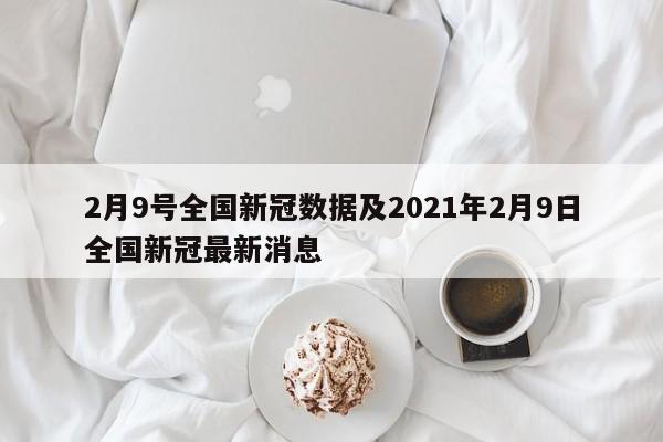 2月9号全国新冠数据及2021年2月9日全国新冠最新消息