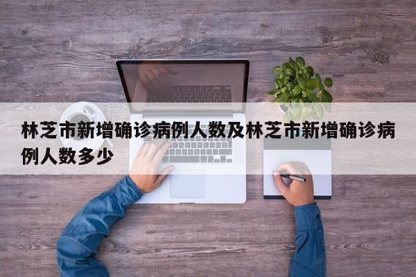 林芝市新增确诊病例人数及林芝市新增确诊病例人数多少