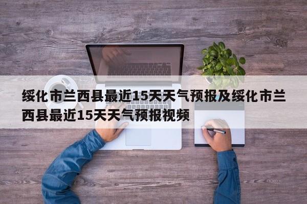 绥化市兰西县最近15天天气预报及绥化市兰西县最近15天天气预报视频
