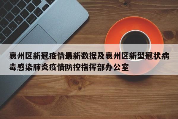 襄州区新冠疫情最新数据及襄州区新型冠状病毒感染肺炎疫情防控指挥部办公室