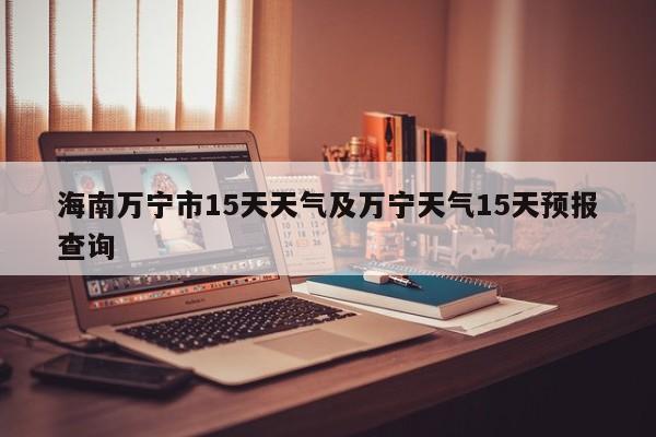 海南万宁市15天天气及万宁天气15天预报查询