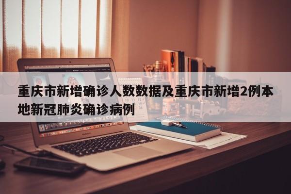 重庆市新增确诊人数数据及重庆市新增2例本地新冠肺炎确诊病例