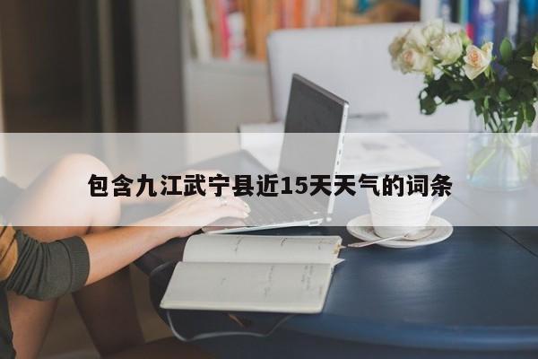 包含九江武宁县近15天天气的词条