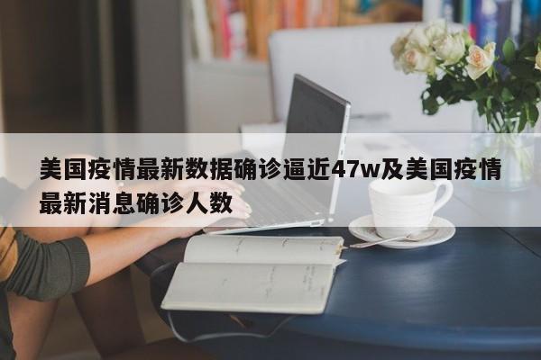 美国疫情最新数据确诊逼近47w及美国疫情最新消息确诊人数