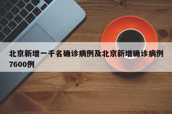 北京新增一千名确诊病例及北京新增确诊病例7600例