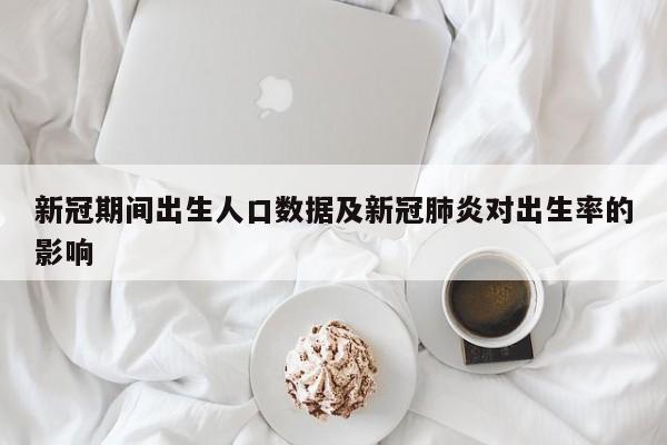 新冠期间出生人口数据及新冠肺炎对出生率的影响