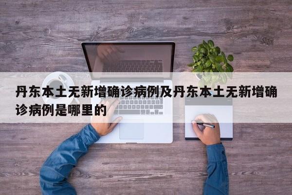 丹东本土无新增确诊病例及丹东本土无新增确诊病例是哪里的