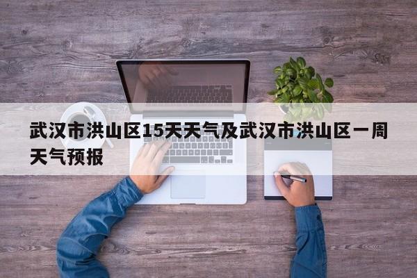 武汉市洪山区15天天气及武汉市洪山区一周天气预报