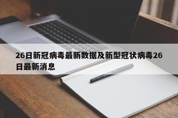 26日新冠病毒最新数据及新型冠状病毒26日最新消息