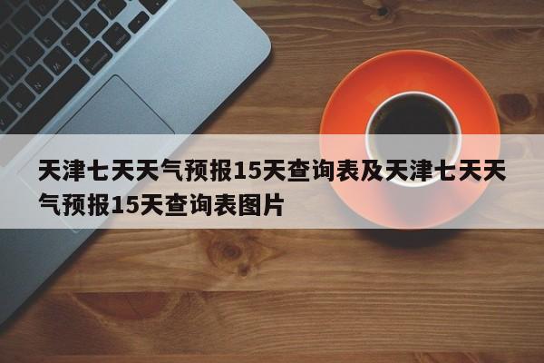 天津七天天气预报15天查询表及天津七天天气预报15天查询表图片