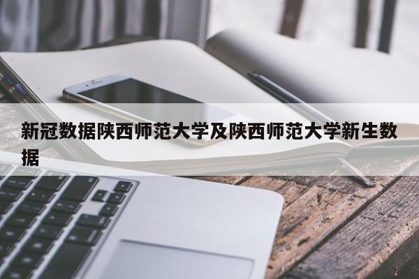 新冠数据陕西师范大学及陕西师范大学新生数据