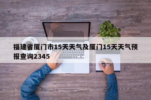 福建省厦门市15天天气及厦门15天天气预报查询2345