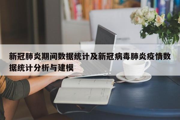 新冠肺炎期间数据统计及新冠病毒肺炎疫情数据统计分析与建模
