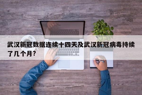 武汉新冠数据连续十四天及武汉新冠病毒持续了几个月?
