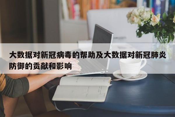 大数据对新冠病毒的帮助及大数据对新冠肺炎防御的贡献和影响