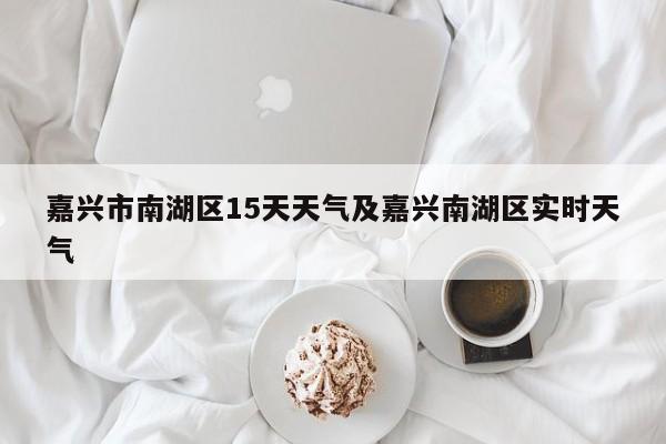 嘉兴市南湖区15天天气及嘉兴南湖区实时天气