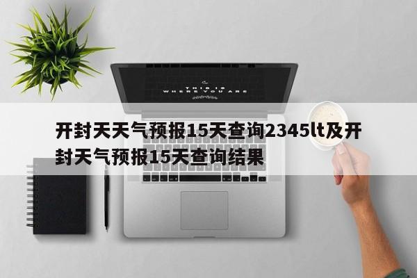 开封天天气预报15天查询2345lt及开封天气预报15天查询结果