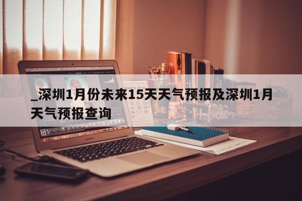 _深圳1月份未来15天天气预报及深圳1月天气预报查询