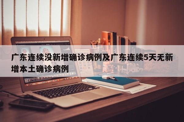 广东连续没新增确诊病例及广东连续5天无新增本土确诊病例