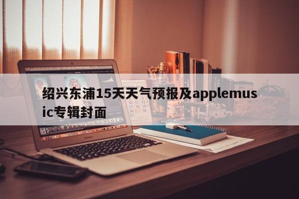 绍兴东浦15天天气预报及applemusic专辑封面