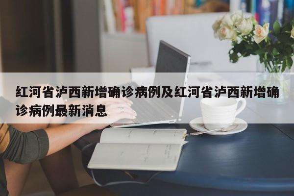 红河省泸西新增确诊病例及红河省泸西新增确诊病例最新消息