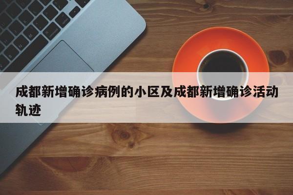 成都新增确诊病例的小区及成都新增确诊活动轨迹