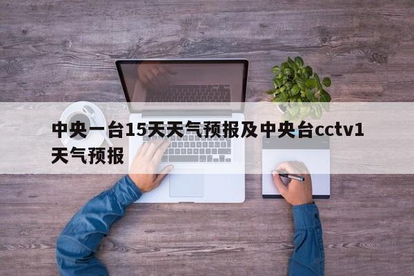 中央一台15天天气预报及中央台cctv1天气预报