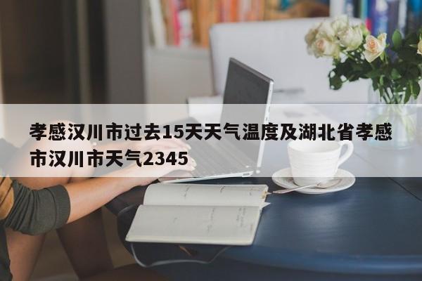 孝感汉川市过去15天天气温度及湖北省孝感市汉川市天气2345