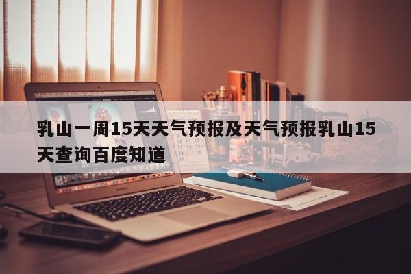乳山一周15天天气预报及天气预报乳山15天查询百度知道