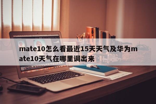 mate10怎么看最近15天天气及华为mate10天气在哪里调出来