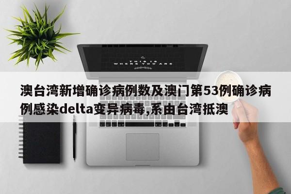澳台湾新增确诊病例数及澳门第53例确诊病例感染delta变异病毒,系由台湾抵澳