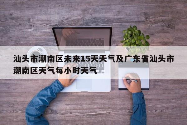 汕头市潮南区未来15天天气及广东省汕头市潮南区天气每小时天气