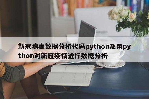 新冠病毒数据分析代码python及用python对新冠疫情进行数据分析